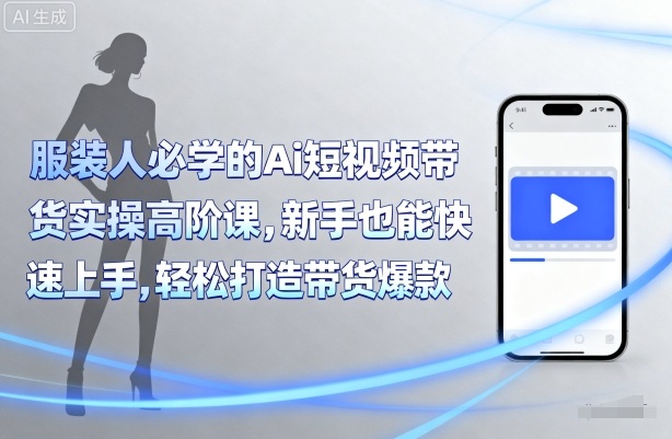 青云老师服装人必学的Ai短视频带货实操高阶课,新手也能快速上手,轻松打造带货爆款