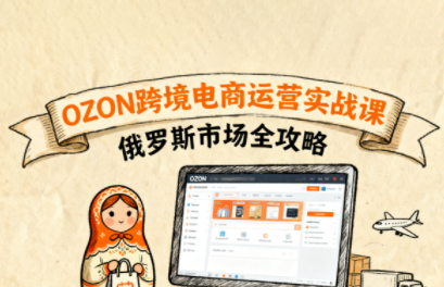 大师兄·俄罗斯跨境OZON快速上手,OZ0N跨境电商运营实战课,俄罗斯市场全攻略