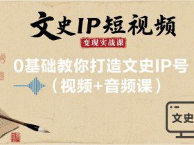 文史IP短视频变现实战课，0基础教你打造文史IP号(视频+音频课)