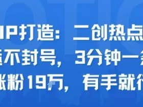 口播IP打造：二创热点视频，纯搬运不封号，3分钟一条作品，涨粉19w，有手就行