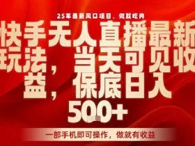 25年最新风口项目，快手无人直播，当天做当天出收益，不违规，一部手机即可操作，保底日入5张+【揭秘】