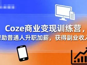 Coze商业变现训练营，帮助普通人升职加薪， 获得副业收入