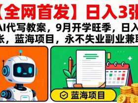 【全网首发】AI代写教案，9月开学旺季，日入3张，蓝海项目，永不失业副业兼职