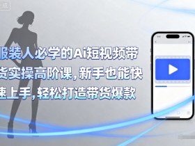 服装人必学的Ai短视频带货实操高阶课，新手也能快速上手，轻松打造带货爆款