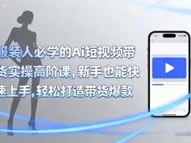 服装人必学的Ai短视频带货实操高阶课，新手也能快速上手，轻松打造带货爆款