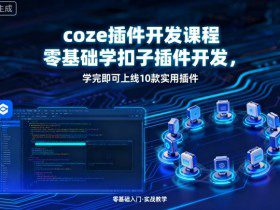 coze插件开发课程，零基础学扣子插件开发，学完即可上线10款实用插件