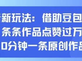 抖音新玩法，借助豆包工具，条条作品点赞过万，10分钟一条原创作品