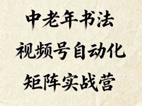 中老年书法视频号自动化矩阵实战营,一套自动化流程玩转中老年书法视频号矩阵