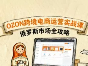 俄罗斯跨境OZON快速上手，OZ0N跨境电商运营实战课，俄罗斯市场全攻略