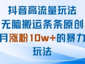 抖音高流量玩法：无脑搬运条条原创，月涨粉10w+的暴力玩法
