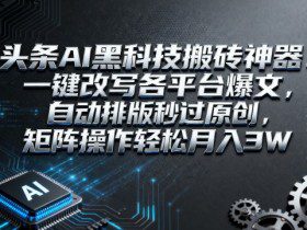 头条AI黑科技搬砖神器：一键改写各平台爆文，自动排版秒过原创，矩阵操作轻松月入3W【揭秘】
