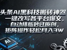 头条AI黑科技搬砖神器：一键改写各平台爆文，自动排版秒过原创，矩阵操作轻松月入3W【揭秘】