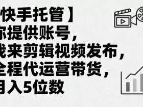 【快手托管】你提供账号，我来剪辑视频发布，全程代运营带货，月入5位数【揭秘】