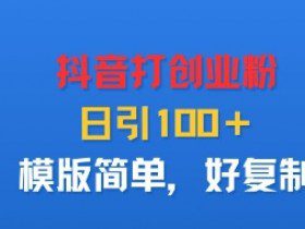 抖音打创业粉，日引100＋，模版简单，好复制