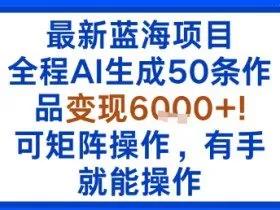 最新蓝海项目：全程AI生成50条作品变现6k+，可矩阵操作，有手就能操作