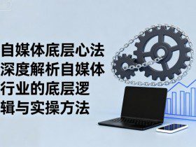 自媒体底层心法，深度解析自媒体行业的底层逻辑与实操方法