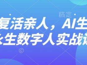 AI“复活”亲人，AI生成永生数字人实战课