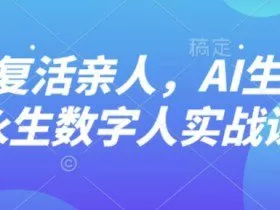 AI“复活”亲人，AI生成永生数字人实战课