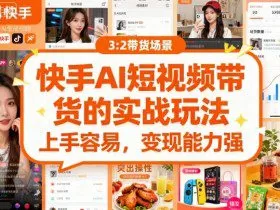 快手ai短视频带货的实战玩法，上手容易，变现能力强