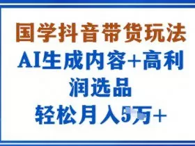 国学抖音带货玩法，AI生成内容+高利润选品，轻松月入1W+