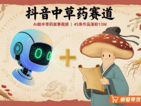 抖音中草药赛道，用AI做中草药故事视频，45条作品涨粉13W，橱窗带货猛猛出单