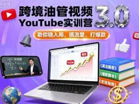 跨境油管视频YouTube实训营3.0，助你稳入局、搞流量、打爆款