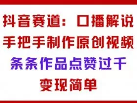 抖音赛道：口播解说，手把手教你制作原创视频，条条作品点赞过千，变现简单