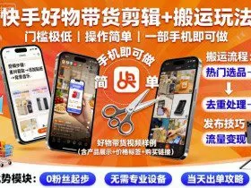 快手好物带货剪辑+搬运玩法，门槛极低，操作简单，一部手机即可玩做