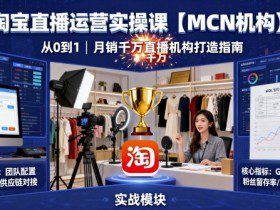 淘宝直播运营实操课【MCN机构】，从0到1做一家月销千W的直播机构