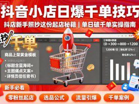 抖音小店日爆千单技巧，抖店新手照抄这份起店秘籍，单日破千单
