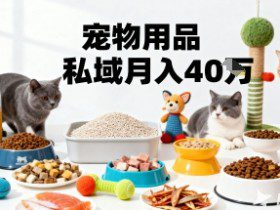 月变现40个！宠物用品私域运营的精准掘金之道玩法