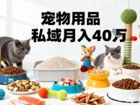 月变现40个！宠物用品私域运营的精准掘金之道玩法