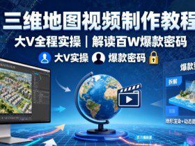 三维地图视频制作教程，大V全程实操，解读百W爆款密码