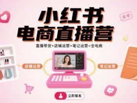 小红书电商直播营，直播带货+店铺运营+笔记运营=全电商