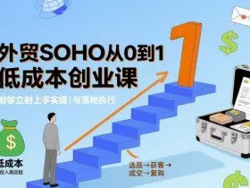 外贸SOHO从0到1低成本创业课，能够立刻上手实操与落地执行