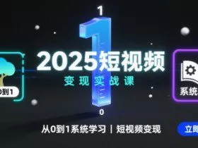 2025短视频变现实战课，从0到1系统学习短视频变现