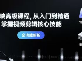 剪映高级课程，从入门到精通，掌握视频剪辑核心技能