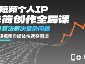 短视频个人IP极简创作全局课，简单算法解决复杂问题，一套短视频自媒体快速突围课