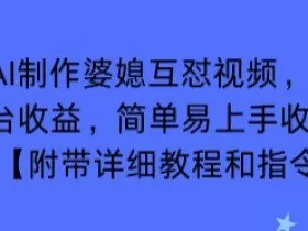 利用AI制作婆媳互怼视频，实现多平台收益，简单易上手收入可观【附带详细教程和指令】