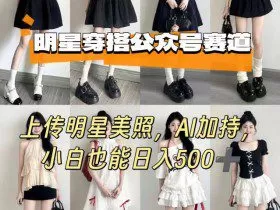 公众号明星穿搭赛道，上传明星美照，AI加持，小白也能日入5张