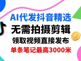 AI代发抖音精选，领取视频直接发布，单号每天领取3条，单条笔记最高3k，无需拍摄剪辑，懒人福利