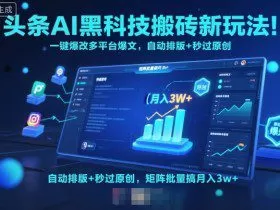 头条AI黑科技搬砖新玩法！一键爆改多平台爆文，自动排版+秒过原创，矩阵批量搞月入3w+【揭秘】