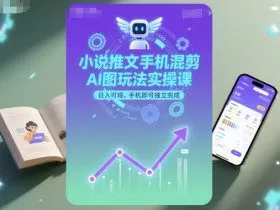 小说推文手机混剪AI图玩法实操课，日入可观，手机即可独立完成