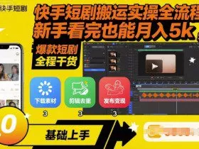 快手短剧搬运实操全流程，新手看完也能月入5k，全程干货