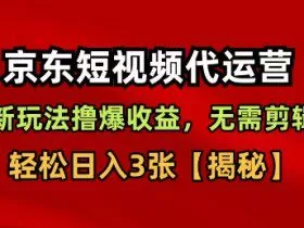 京东短视频带货，新玩法撸爆收益，无需剪辑，无需选品，轻松日入3张【揭秘】