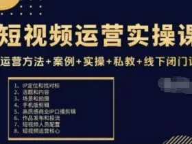 短视频运营实操课，运营方法+案例+实操+私教+线下闭门课