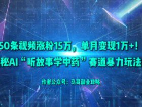 50条视频涨粉15W，单月变现1W+！揭秘AI“听故事学中药”赛道暴力玩法