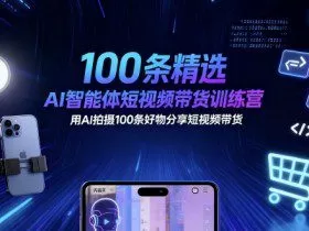 100条精选AI智能体短视频带货训练营，用AI拍摄100条好物分享短视频带货
