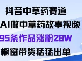 抖音中草药赛道，用Al做中草药故事视频95条作品涨粉28W，橱窗带货猛出单
