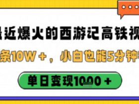 最近爆火的西游记高铁视频，条条10W＋，小白也能5分钟轻松上手，单日变现1k